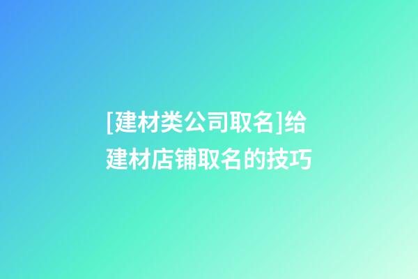 [建材类公司取名]给建材店铺取名的技巧-第1张-公司起名-玄机派